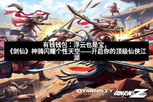 有钱钱包:浮云也是宝,《剑仙》神骑闪耀个性天空——开启你的顶级仙侠江湖 有钱钱包:浮云也是宝,《剑仙》神骑闪耀个性天空——开启你的顶级仙侠江湖