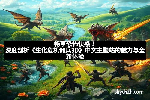 畅享恐怖快感!深度剖析《生化危机佣兵3D》中文主题站的魅力与全新体验 畅享恐怖快感!深度剖析《生化危机佣兵3D》中文主题站的魅力与全新体验