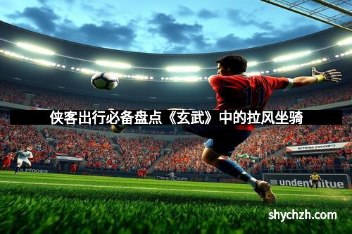 侠客出行必备盘点《玄武》中的拉风坐骑 侠客出行必备盘点《玄武》中的拉风坐骑